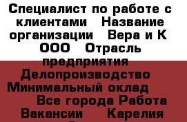 Специалист по работе с клиентами › Название организации ­ Вера и К, ООО › Отрасль предприятия ­ Делопроизводство › Минимальный оклад ­ 27 000 - Все города Работа » Вакансии   . Карелия респ.,Сортавала г.